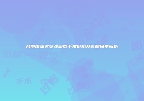 合肥面部过宽改脸型手术价格及影响因素解析