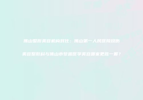 佛山整形美容机构对比：佛山第一人民医院烧伤美容整形科与佛山市梦露医学美容哪家更胜一筹？