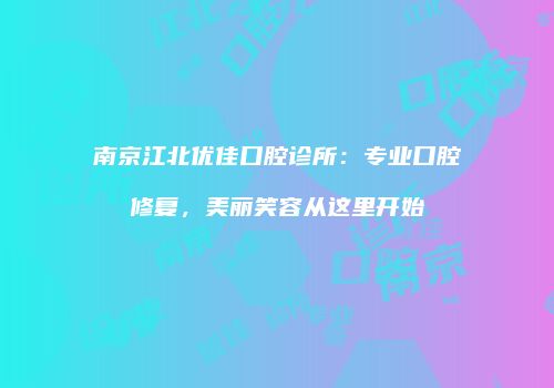 南京江北优佳口腔诊所：专业口腔修复，美丽笑容从这里开始