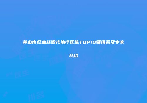 黄山市红血丝激光治疗医生TOP10强排名及专家介绍