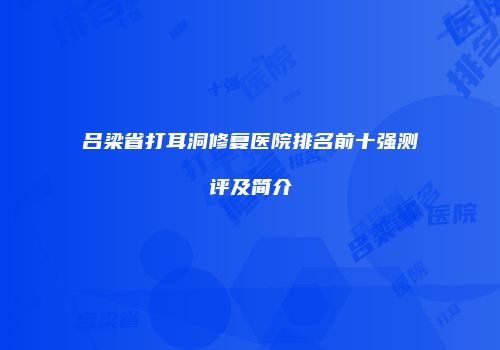 吕梁省打耳洞修复医院排名前十强测评及简介