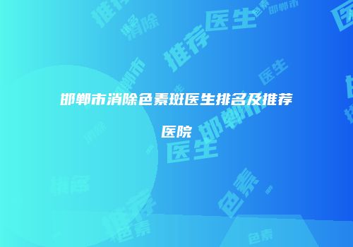 邯郸市消除色素斑医生排名及推荐医院