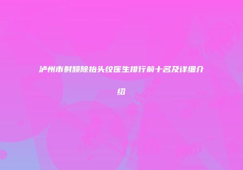 泸州市射频除抬头纹医生排行前十名及详细介绍