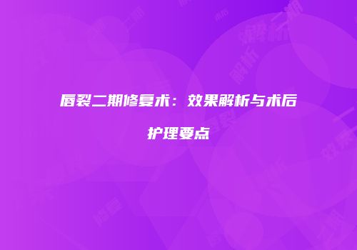 唇裂二期修复术：效果解析与术后护理要点