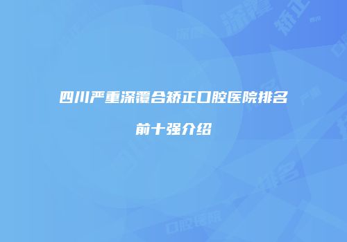 四川严重深覆合矫正口腔医院排名前十强介绍