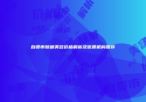 自贡市除皱美容价格解析及优质机构推荐