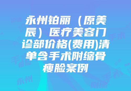 永州铂丽（原美辰）医疗美容门诊部价格(费用)清单含手术附缩骨瘦脸案例
