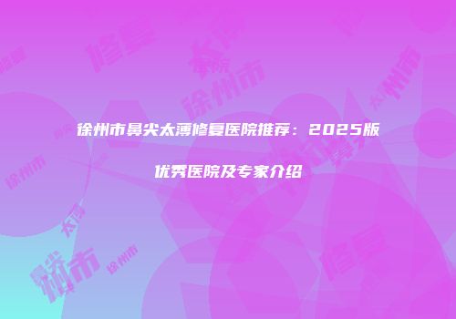 徐州市鼻尖太薄修复医院推荐：2025版优秀医院及专家介绍