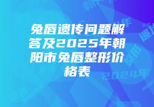 兔唇遗传问题解答及2025年朝阳市兔唇整形价格表