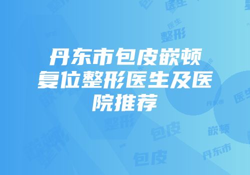 丹东市包皮嵌顿复位整形医生及医院推荐