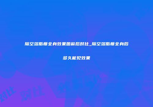 隔空溶脂瘦全身效果图前后对比_隔空溶脂瘦全身后多久能见效果