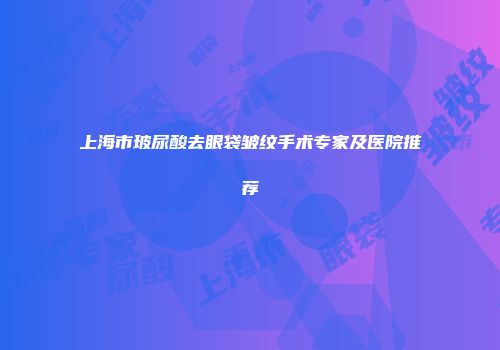 上海市玻尿酸去眼袋皱纹手术专家及医院推荐
