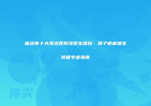 临沧市十大顶尖医院及医生推荐：鼻子疤痕增生修复专业指南