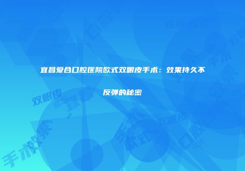 宜昌爱合口腔医院欧式双眼皮手术：效果持久不反弹的秘密