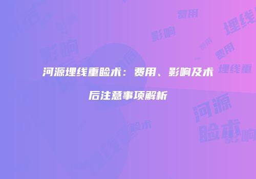河源埋线重睑术：费用、影响及术后注意事项解析