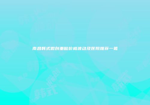 南昌韩式微创重睑价格波动及医院推荐一览