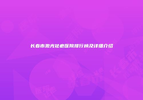 长春市激光祛疤医院排行榜及详细介绍