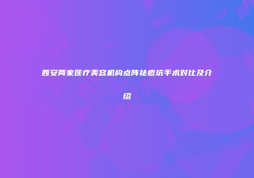 西安两家医疗美容机构点阵祛痘坑手术对比及介绍