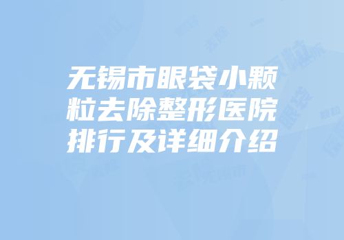 无锡市眼袋小颗粒去除整形医院排行及详细介绍