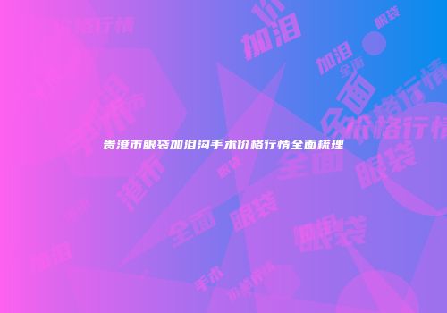 贵港市眼袋加泪沟手术价格行情全面梳理