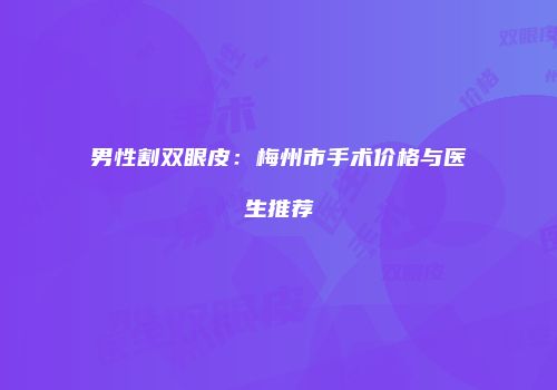 男性割双眼皮：梅州市手术价格与医生推荐