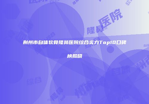 荆州市自体软骨隆鼻医院综合实力Top10口碑榜揭晓