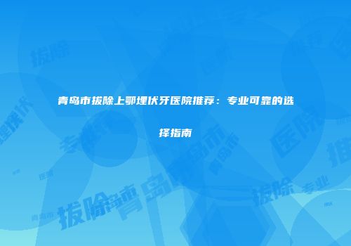青岛市拔除上鄂埋伏牙医院推荐：专业可靠的选择指南