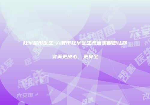杜军整形医生-六安市杜军医生改善黑眼圈让你变美更放心，更安全