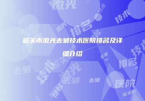 韶关市激光去皱技术医院排名及详细介绍
