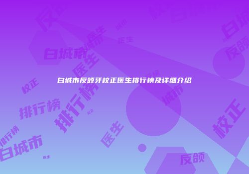 白城市反颌牙校正医生排行榜及详细介绍