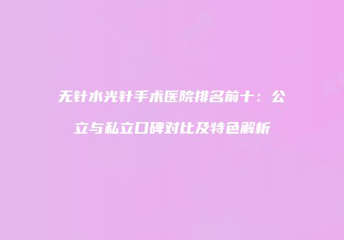 无针水光针手术医院排名前十：公立与私立口碑对比及特色解析