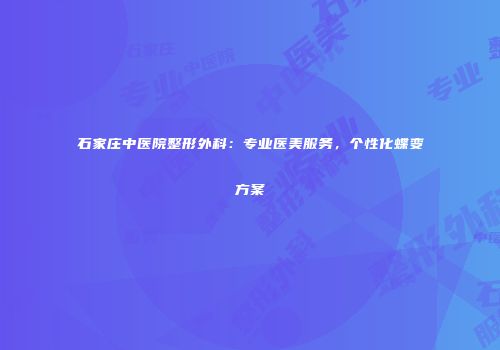 石家庄中医院整形外科：专业医美服务，个性化蝶变方案