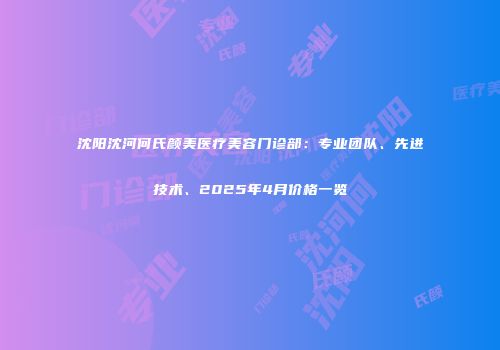 沈阳沈河何氏颜美医疗美容门诊部：专业团队、先进技术、2025年4月价格一览