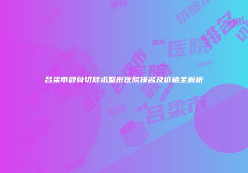 吕梁市颧骨切除术整形医院排名及价格全解析