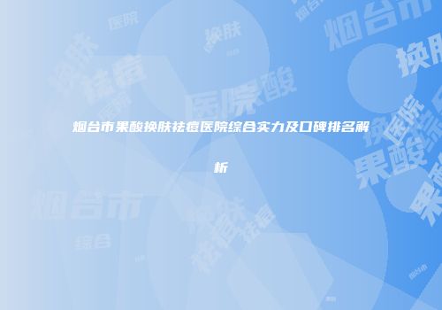 烟台市果酸换肤祛痘医院综合实力及口碑排名解析
