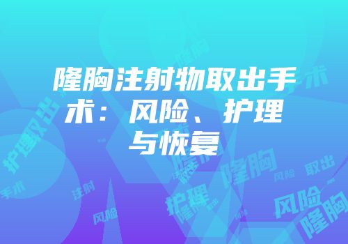 隆胸注射物取出手术：风险、护理与恢复
