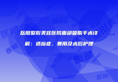 岳阳整形美容医院面部吸脂手术详解：适应症、费用及术后护理