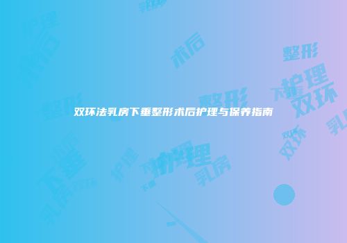 双环法乳房下垂整形术后护理与保养指南