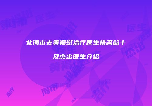 北海市去黄褐斑治疗医生排名前十及杰出医生介绍