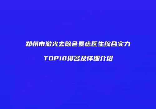 郑州市激光去除色素痣医生综合实力TOP10排名及详细介绍