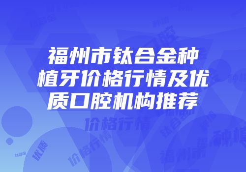 福州市钛合金种植牙价格行情及优质口腔机构推荐