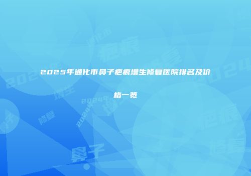 2025年通化市鼻子疤痕增生修复医院排名及价格一览