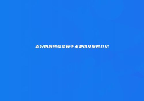 嘉兴市唇腭裂修复手术费用及医院介绍