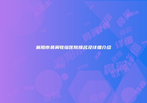 襄阳市鼻翼收缩医院排名及详细介绍