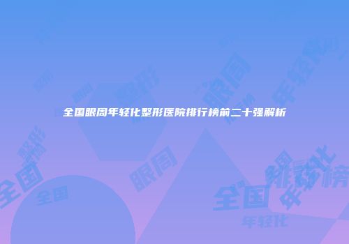 全国眼周年轻化整形医院排行榜前二十强解析