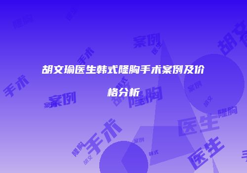 胡文瑜医生韩式隆胸手术案例及价格分析
