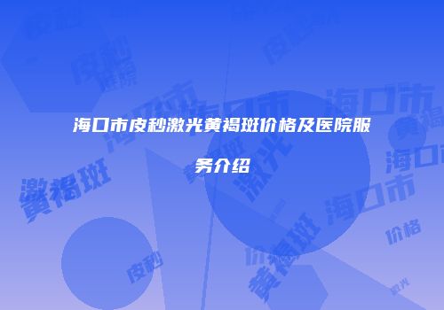 海口市皮秒激光黄褐斑价格及医院服务介绍
