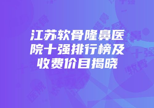 江苏软骨隆鼻医院十强排行榜及收费价目揭晓