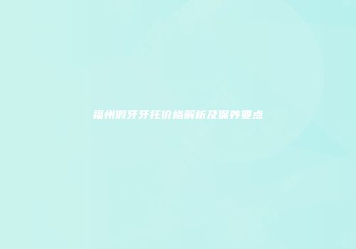 福州假牙牙托价格解析及保养要点