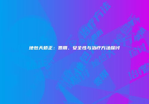 地包天矫正：费用、安全性与治疗方法探讨